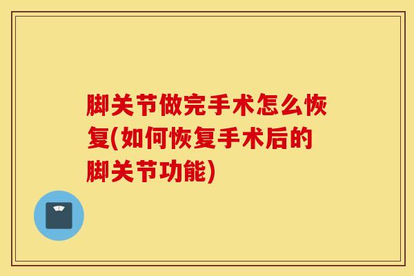 脚关节做完手术怎么恢复(如何恢复手术后的脚关节功能)