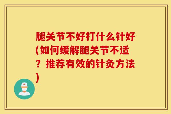 腿关节不好打什么针好(如何缓解腿关节不适？推荐有效的针灸方法)