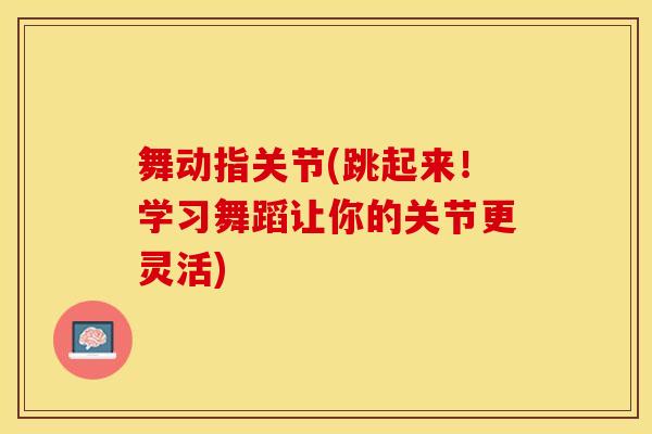 舞动指关节(跳起来！学习舞蹈让你的关节更灵活)