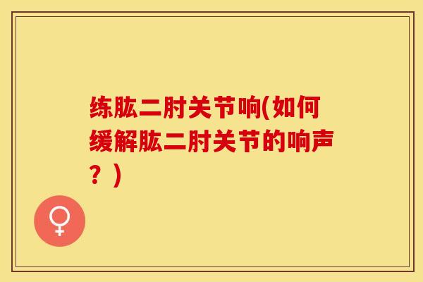 练肱二肘关节响(如何缓解肱二肘关节的响声？)