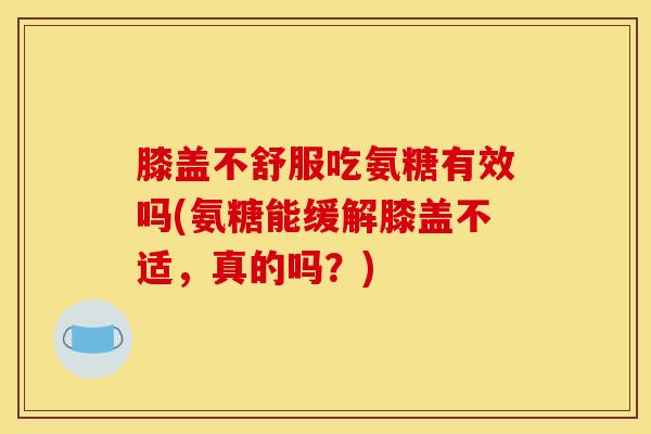 膝盖不舒服吃氨糖有效吗(氨糖能缓解膝盖不适，真的吗？)