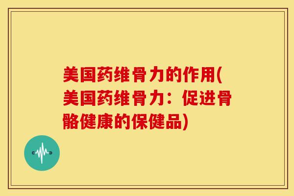美国药维骨力的作用(美国药维骨力:促进骨骼健康的保健品) 美国药维骨力的作用(美国药维骨力:促进骨骼健康的保健品)