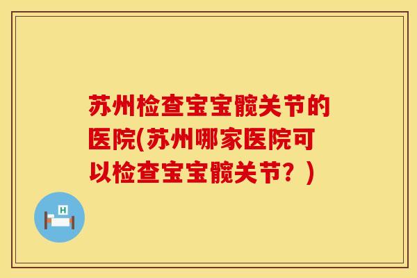 苏州检查宝宝髋关节的医院(苏州哪家医院可以检查宝宝髋关节？)