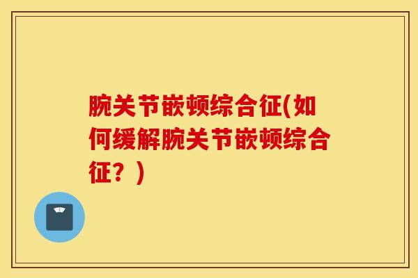 腕关节嵌顿综合征(如何缓解腕关节嵌顿综合征？)