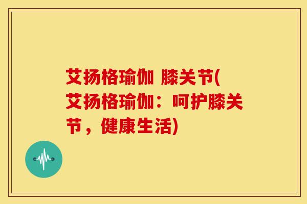 艾扬格瑜伽 膝关节(艾扬格瑜伽：呵护膝关节，健康生活)