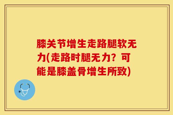 膝关节增生走路腿软无力(走路时腿无力？可能是膝盖骨增生所致)