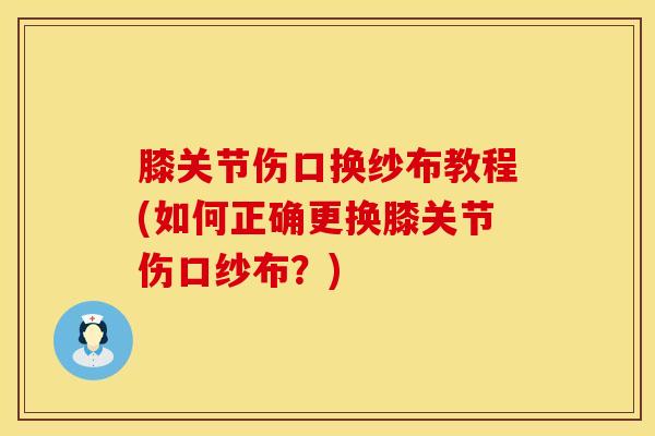 膝关节伤口换纱布教程(如何正确更换膝关节伤口纱布？)