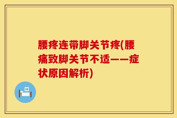 腰疼连带脚关节疼(腰痛致脚关节不适——症状原因解析)