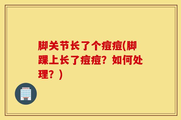 脚关节长了个痘痘(脚踝上长了痘痘？如何处理？)