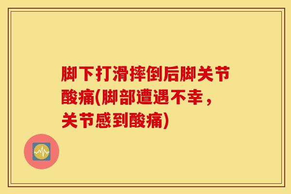 脚下打滑摔倒后脚关节酸痛(脚部遭遇不幸，关节感到酸痛)