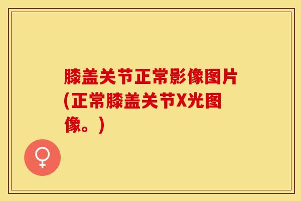 膝盖关节正常影像图片(正常膝盖关节X光图像。)