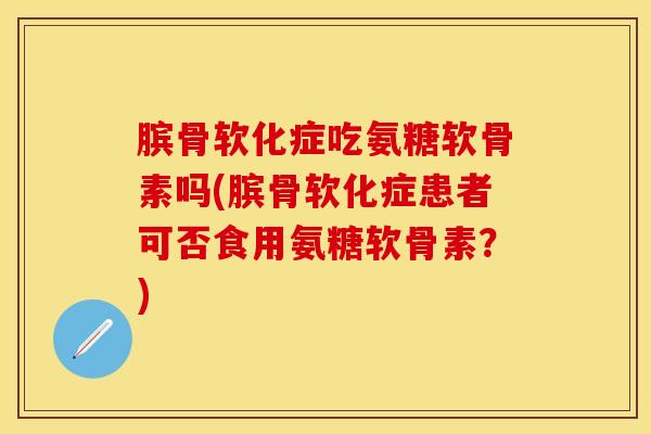 膑骨软化症吃氨糖软骨素吗(膑骨软化症患者可否食用氨糖软骨素？)