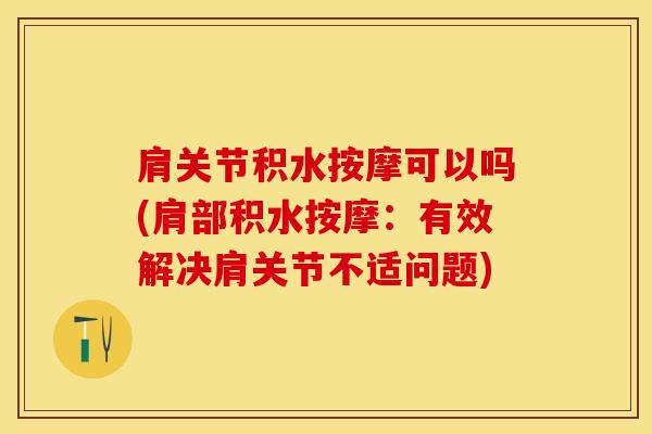 肩关节积水按摩可以吗(肩部积水按摩：有效解决肩关节不适问题)