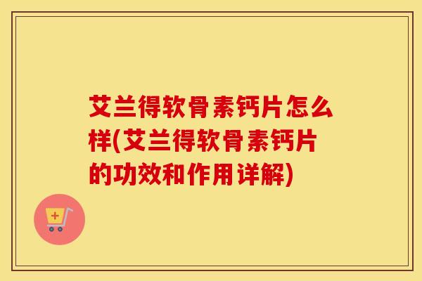 艾兰得软骨素钙片怎么样(艾兰得软骨素钙片的功效和作用详解)