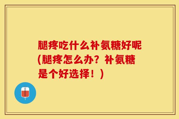 腿疼吃什么补氨糖好呢(腿疼怎么办？补氨糖是个好选择！)