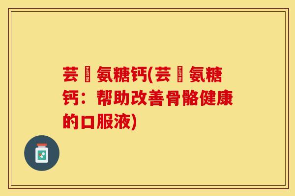 芸璟氨糖钙(芸璟氨糖钙：帮助改善骨骼健康的口服液)