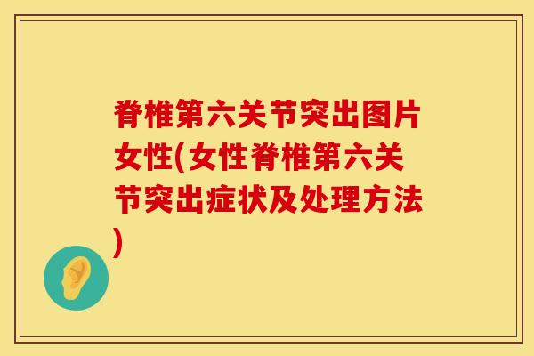 脊椎第六关节突出图片女性(女性脊椎第六关节突出症状及处理方法)