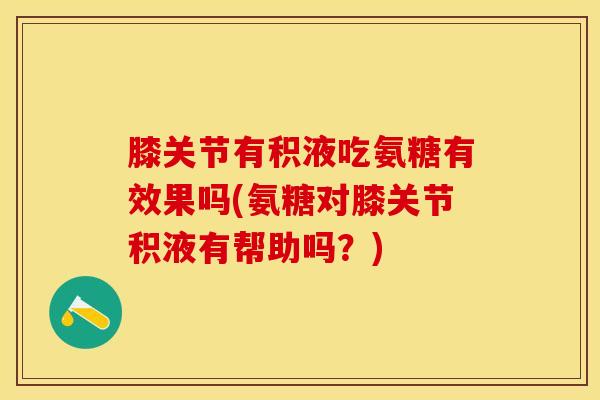 膝关节有积液吃氨糖有效果吗(氨糖对膝关节积液有帮助吗？)