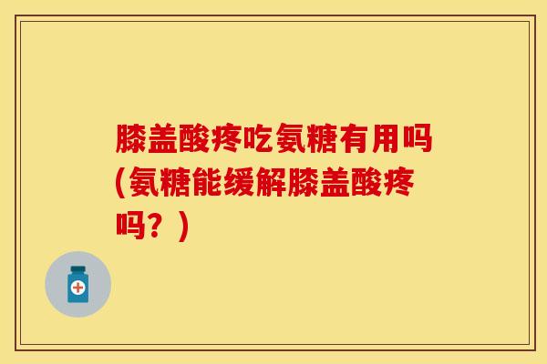 膝盖酸疼吃氨糖有用吗(氨糖能缓解膝盖酸疼吗？)