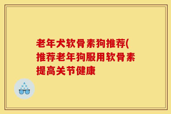 老年犬软骨素狗推荐(推荐老年狗服用软骨素提高关节健康 老年犬软骨素狗推荐(推荐老年狗服用软骨素提高关节健康
