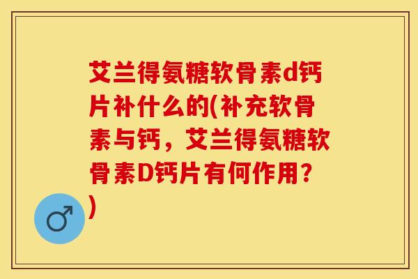 艾兰得氨糖软骨素d钙片补什么的(补充软骨素与钙，艾兰得氨糖软骨素D钙片有何作用？)