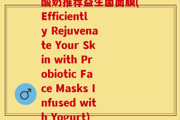 酸奶推荐益生菌面膜(Efficiently Rejuvenate Your Skin with Probiotic Face Masks Infused with Yogurt)