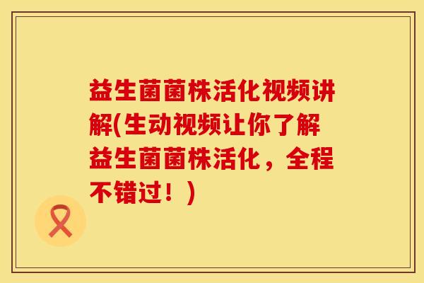 益生菌菌株活化视频讲解(生动视频让你了解益生菌菌株活化，全程不错过！)