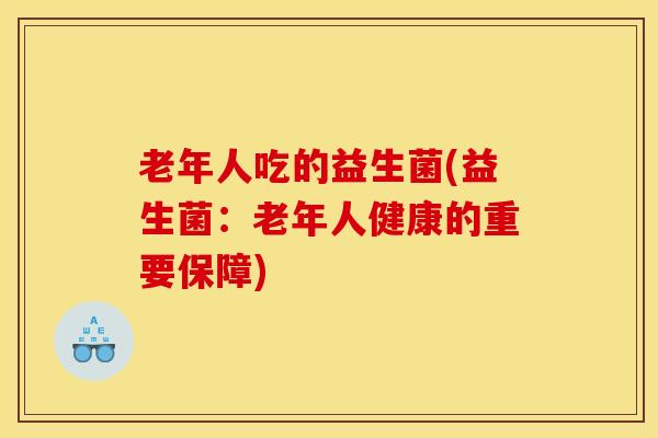 老年人吃的益生菌(益生菌：老年人健康的重要保障)