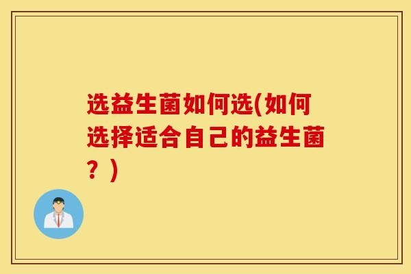选益生菌如何选(如何选择适合自己的益生菌？)