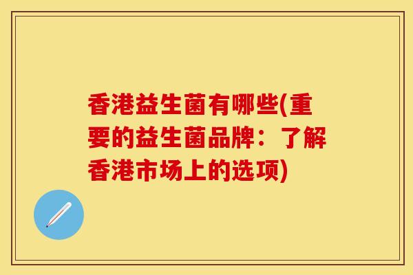 香港益生菌有哪些(重要的益生菌品牌：了解香港市场上的选项)