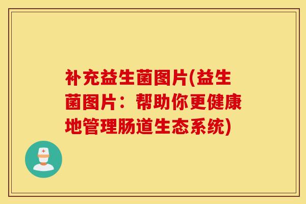 补充益生菌图片(益生菌图片：帮助你更健康地管理肠道生态系统)