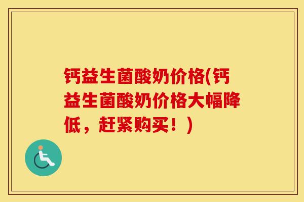 钙益生菌酸奶价格(钙益生菌酸奶价格大幅降低，赶紧购买！)