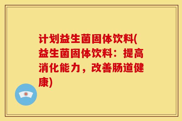 计划益生菌固体饮料(益生菌固体饮料：提高消化能力，改善肠道健康)