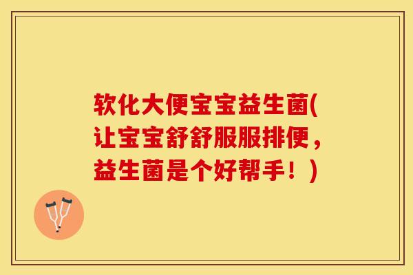 软化大便宝宝益生菌(让宝宝舒舒服服排便，益生菌是个好帮手！)
