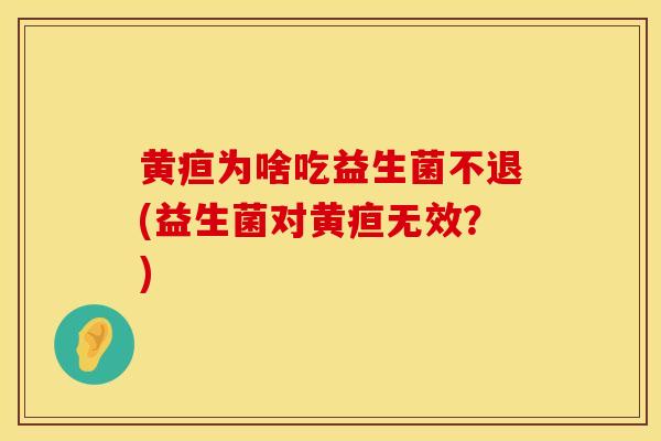 黄疸为啥吃益生菌不退(益生菌对黄疸无效？)