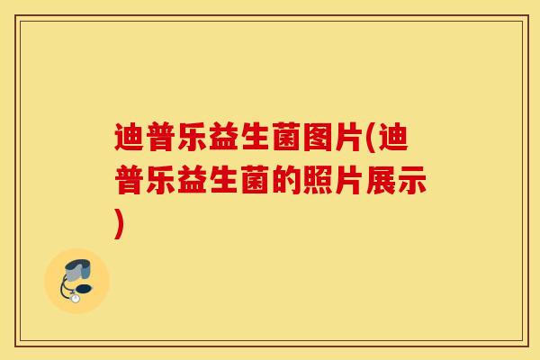 迪普乐益生菌图片(迪普乐益生菌的照片展示)