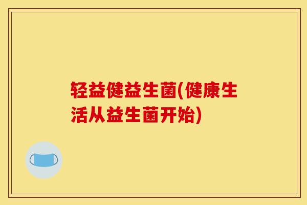 轻益健益生菌(健康生活从益生菌开始)