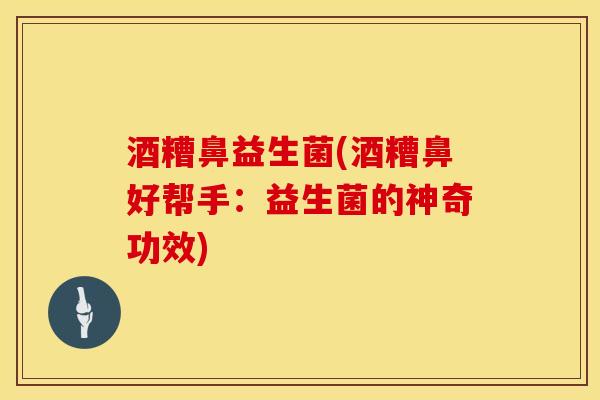 酒糟鼻益生菌(酒糟鼻好帮手:益生菌的神奇功效) 酒糟鼻益生菌(酒糟鼻好帮手:益生菌的神奇功效)
