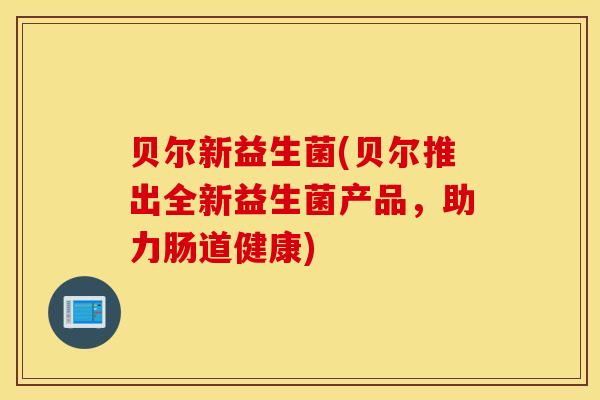 贝尔新益生菌(贝尔推出全新益生菌产品，助力肠道健康)