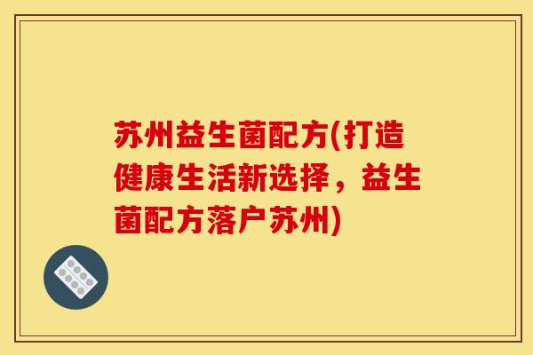 苏州益生菌配方(打造健康生活新选择,益生菌配方落户苏州) 苏州益生菌配方(打造健康生活新选择,益生菌配方落户苏州)