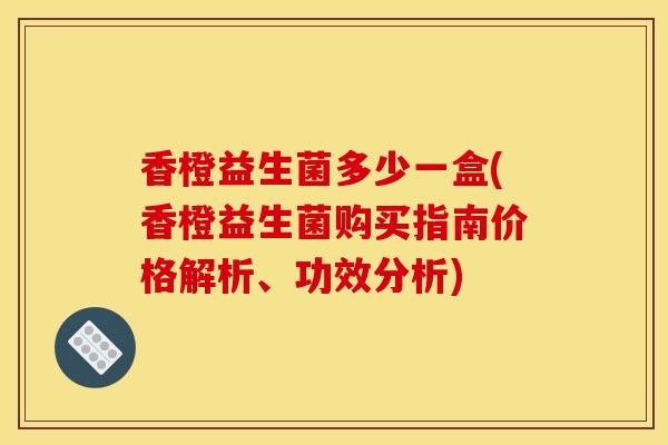 香橙益生菌多少一盒(香橙益生菌购买指南价格解析、功效分析)