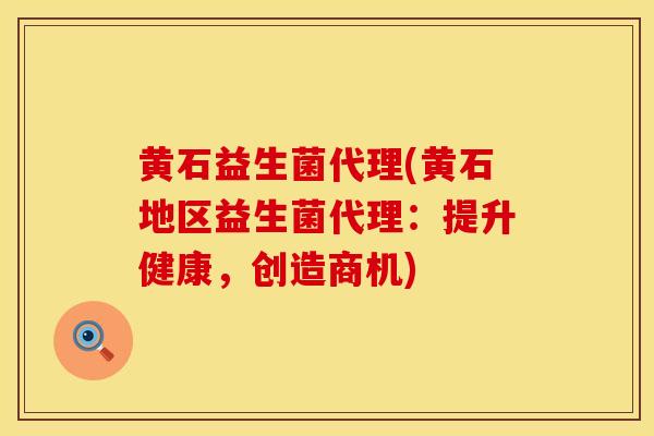 黄石益生菌代理(黄石地区益生菌代理：提升健康，创造商机)