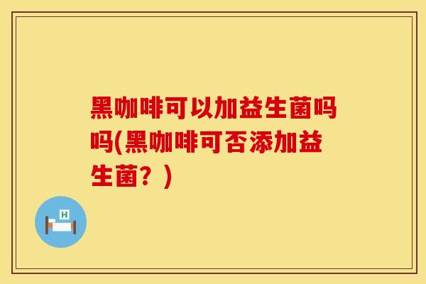 黑咖啡可以加益生菌吗吗(黑咖啡可否添加益生菌？)