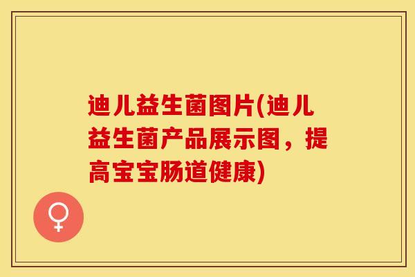 迪儿益生菌图片(迪儿益生菌产品展示图，提高宝宝肠道健康)