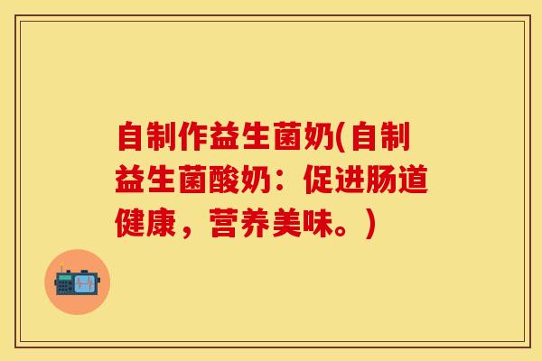 自制作益生菌奶(自制益生菌酸奶：促进肠道健康，营养美味。)