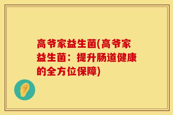 高爷家益生菌(高爷家益生菌:提升肠道健康的全方位保障) 高爷家益生菌(高爷家益生菌:提升肠道健康的全方位保障)
