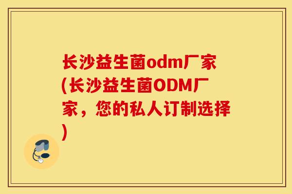 长沙益生菌odm厂家(长沙益生菌ODM厂家，您的私人订制选择)