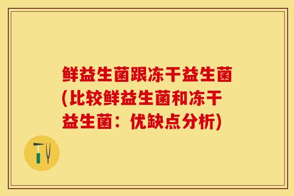 鲜益生菌跟冻干益生菌(比较鲜益生菌和冻干益生菌：优缺点分析)