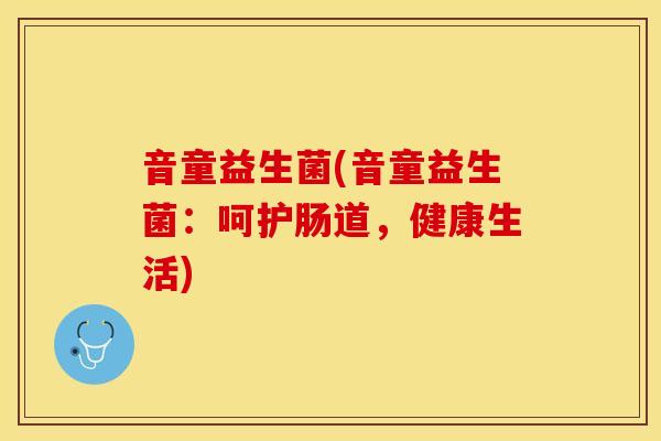 音童益生菌(音童益生菌：呵护肠道，健康生活)