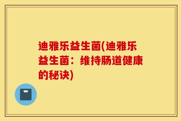 迪雅乐益生菌(迪雅乐益生菌:维持肠道健康的秘诀) 迪雅乐益生菌(迪雅乐益生菌:维持肠道健康的秘诀)